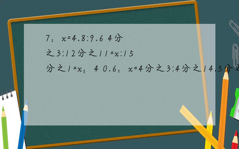 7：x=4.8:9.6 4分之3:12分之11=x:15分之1=x；4 0.6：x=4分之3:4分之14.5分之x=5.8:2.9 x：4分之3=12；8分之1