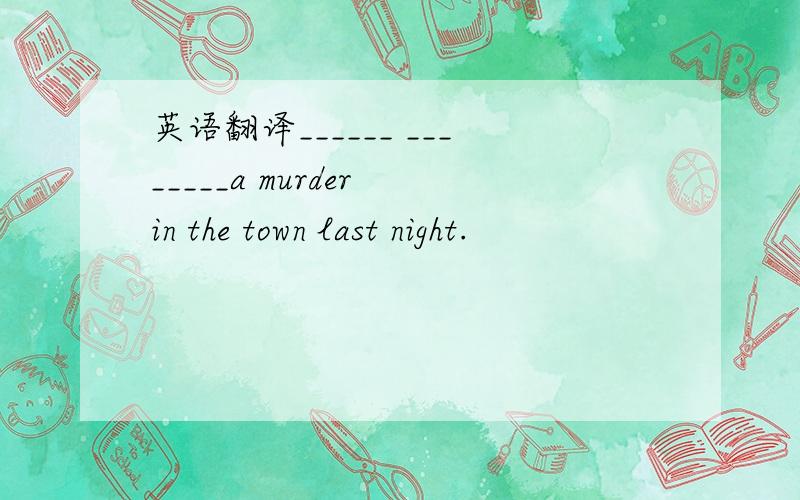 英语翻译______ ________a murder in the town last night.