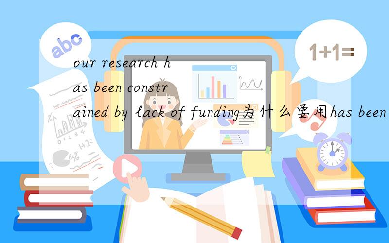 our research has been constrained by lack of funding为什么要用has been 可以用was吗