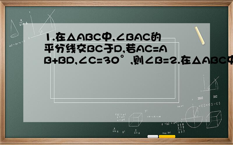 1.在△ABC中,∠BAC的平分线交BC于D,若AC=AB+BD,∠C=30°,则∠B=2.在△ABC中,AB=2a,∠A=30°,CD是AB边的中线,若将△ABC沿CD对折起来,折叠后的两个小△A'CD和△CBD重叠部分的面积恰好等于折叠前△ABC面积的
