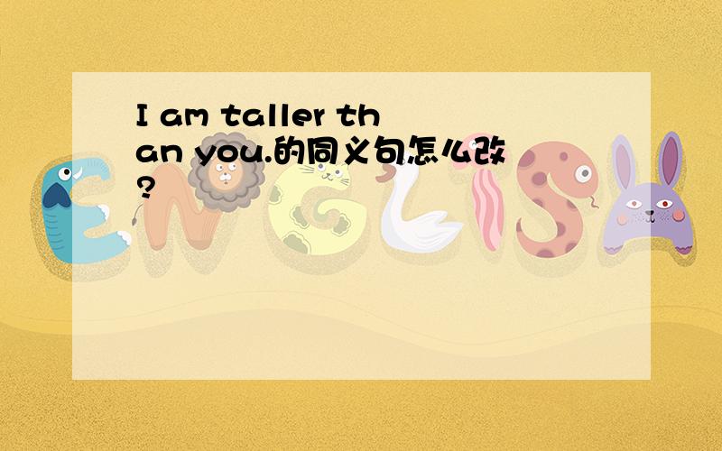 I am taller than you.的同义句怎么改?