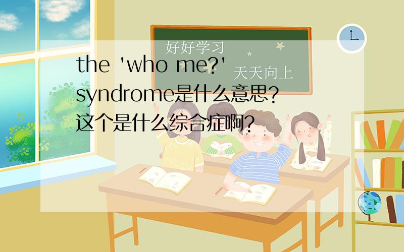 the 'who me?' syndrome是什么意思?这个是什么综合症啊?