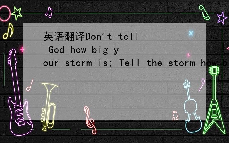 英语翻译Don't tell God how big your storm is; Tell the storm how big your God is!怎么翻译