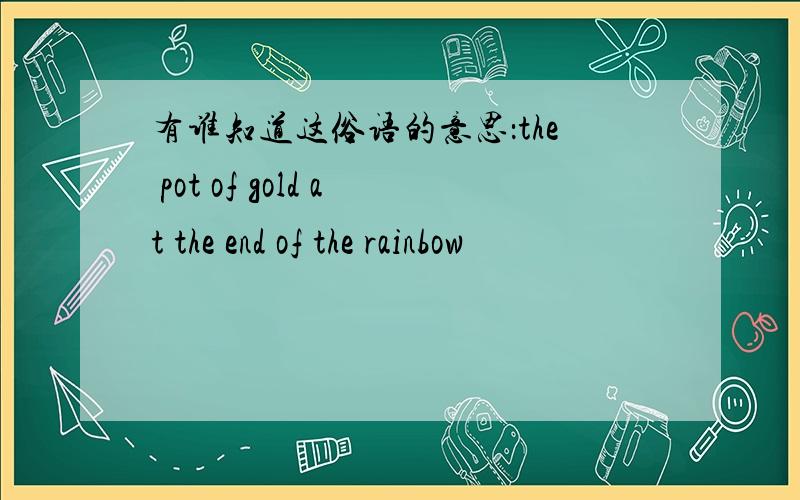 有谁知道这俗语的意思：the pot of gold at the end of the rainbow