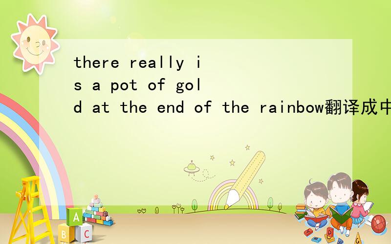there really is a pot of gold at the end of the rainbow翻译成中文是什么意思?
