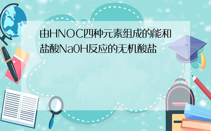 由HNOC四种元素组成的能和盐酸Na0H反应的无机酸盐