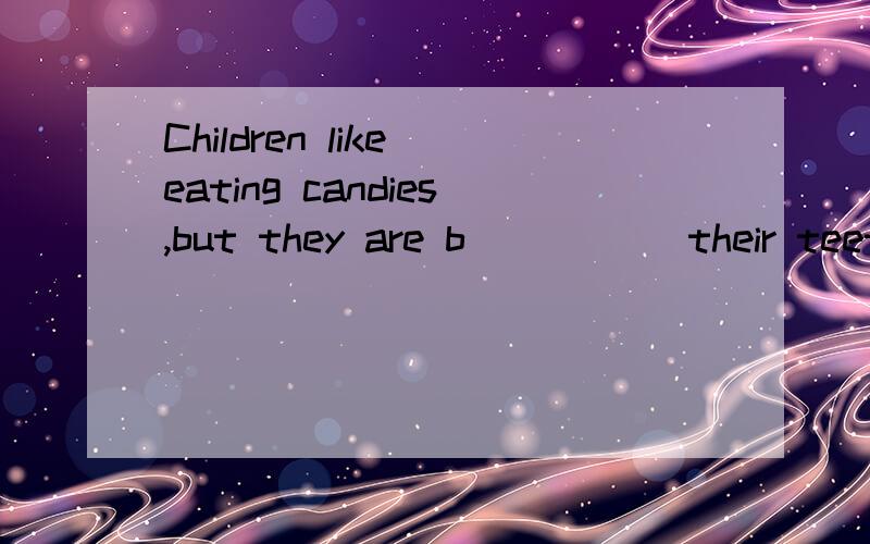 Children like eating candies,but they are b_____ their teeth.