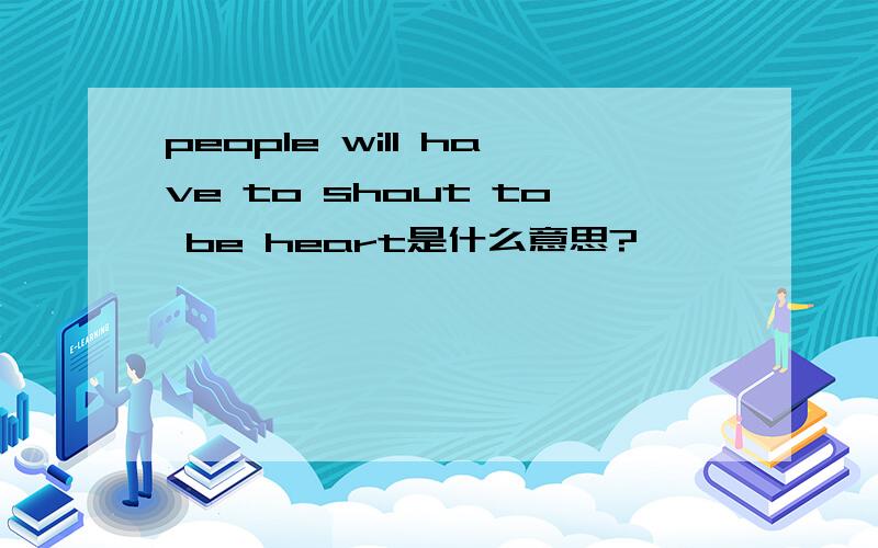 people will have to shout to be heart是什么意思?
