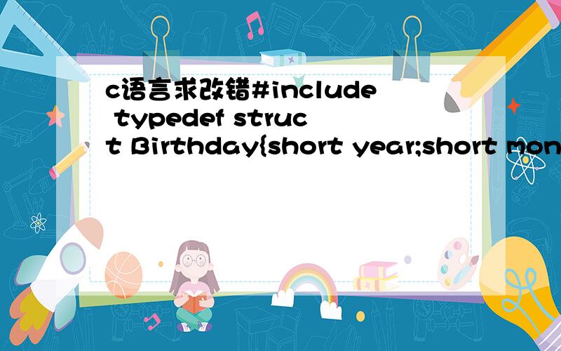 c语言求改错#include typedef struct Birthday{short year;short month;short day;}Bir;typedef struct Student{char name[10];long ID;Bir birthday;float height;float weight;}STU;STU MyClass[5];void StudyStructMem(){printf(