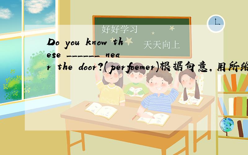 Do you know these ______ near the door?(perfoemer)根据句意,用所给词的适当形式填空.