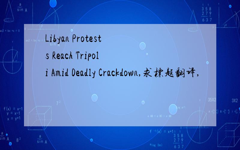 Libyan Protests Reach Tripoli Amid Deadly Crackdown,求标题翻译,