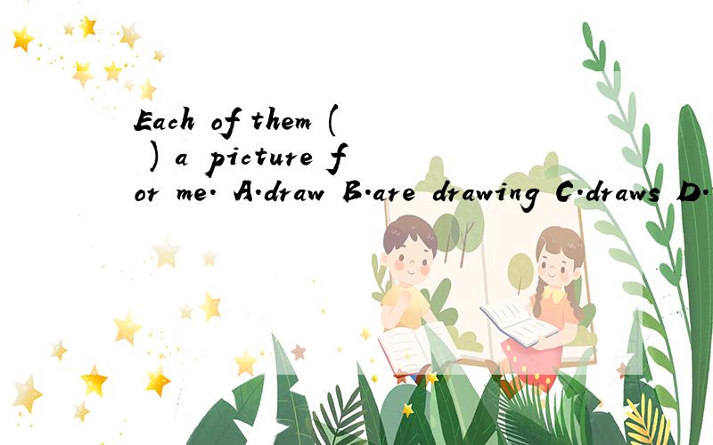 Each of them ( ) a picture for me.​A.draw B.are drawing C.draws D.to draw
