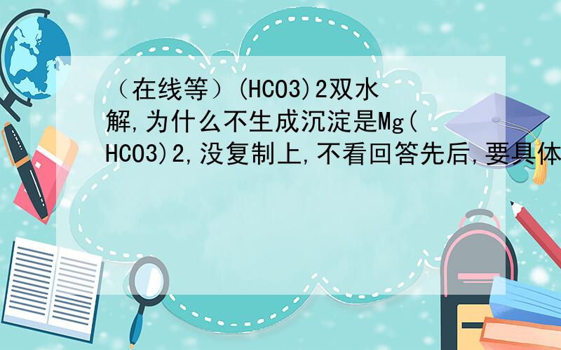 （在线等）(HCO3)2双水解,为什么不生成沉淀是Mg(HCO3)2,没复制上,不看回答先后,要具体!