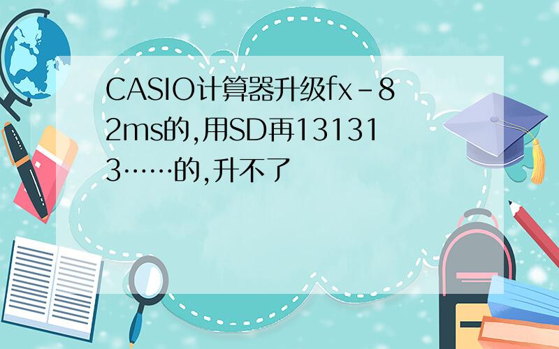 CASIO计算器升级fx-82ms的,用SD再131313……的,升不了