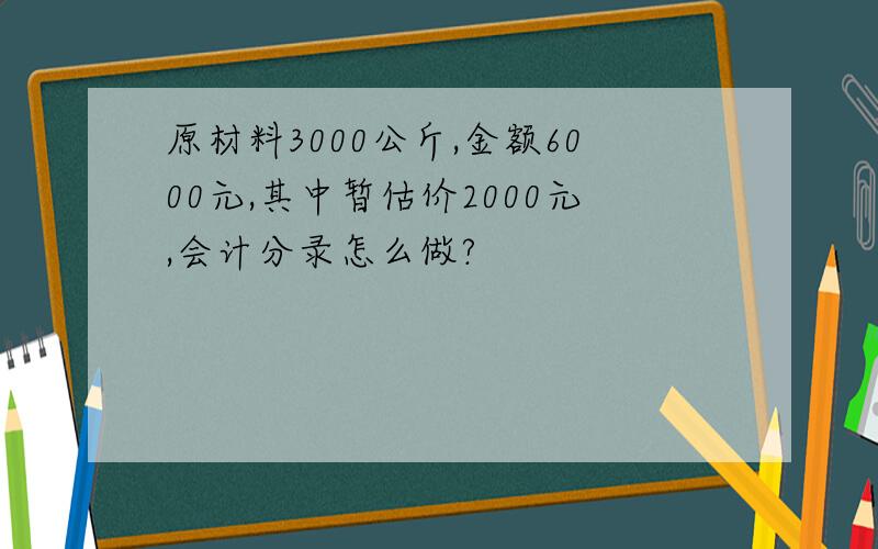 原材料3000公斤,金额6000元,其中暂估价2000元,会计分录怎么做?