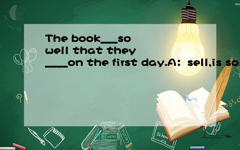The book___so well that they____on the first day.A：sell,is sold out.B:were sold,were sold out.C:sold,were sold out
