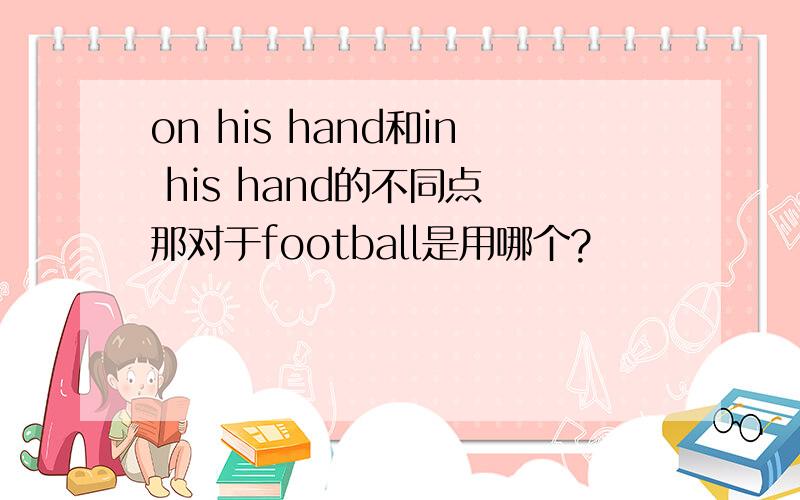on his hand和in his hand的不同点 那对于football是用哪个?