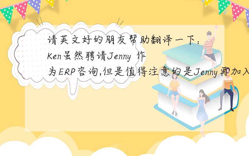 请英文好的朋友帮助翻译一下：Ken虽然聘请Jenny 作为ERP咨询,但是值得注意的是Jenny再加入公司一周,撇开Jenny原本在ERP方面的经验不说,Jenny对于公司的了解还不充分.