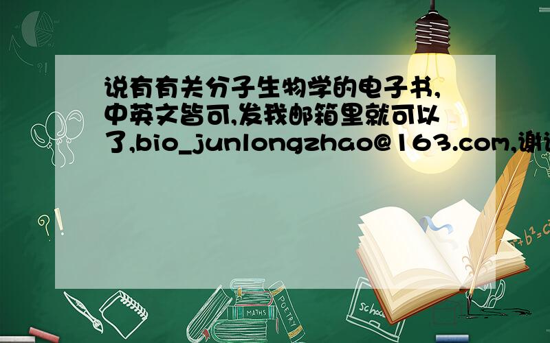 说有有关分子生物学的电子书,中英文皆可,发我邮箱里就可以了,bio_junlongzhao@163.com,谢谢了!