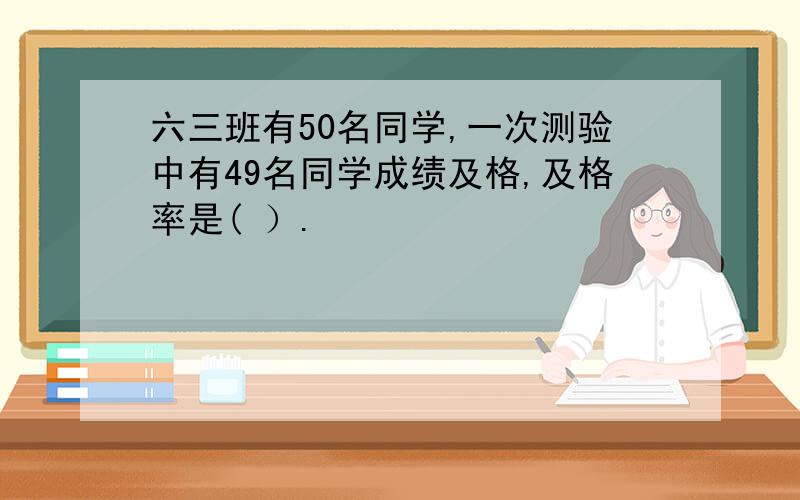 六三班有50名同学,一次测验中有49名同学成绩及格,及格率是( ）.