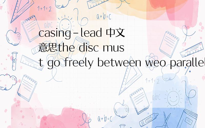 casing-lead 中文意思the disc must go freely between weo parallel plates put vertically 3.9mm off each other.翻译中文