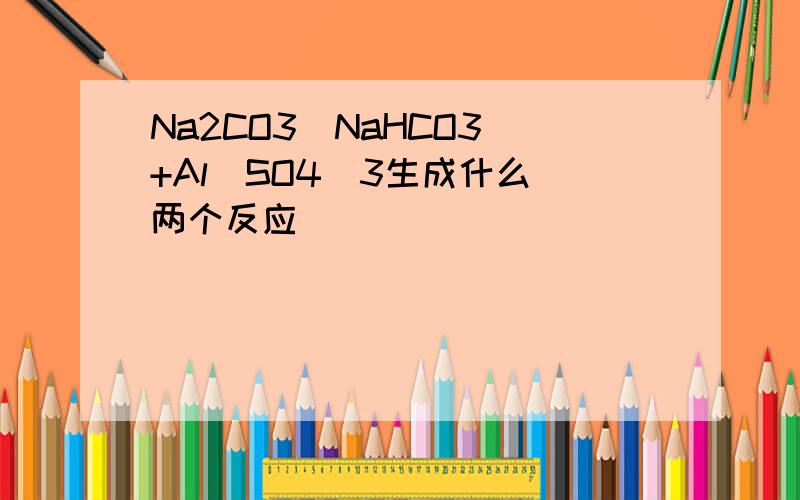 Na2CO3（NaHCO3)+Al(SO4)3生成什么(两个反应）
