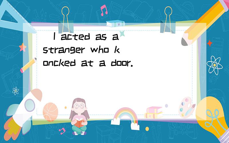 （I acted as a stranger who koncked at a door.