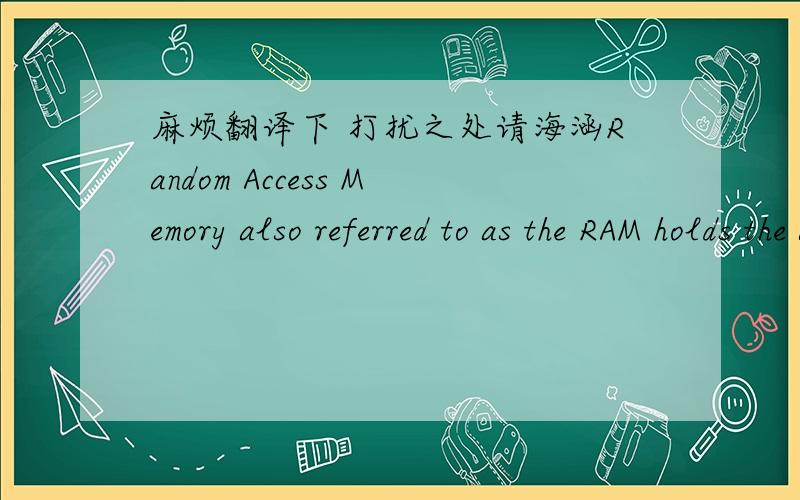 麻烦翻译下 打扰之处请海涵Random Access Memory also referred to as the RAM holds the application programs and data in current use; it may also be occupied by software as operating systems and interpreters. Computer systems also include a B