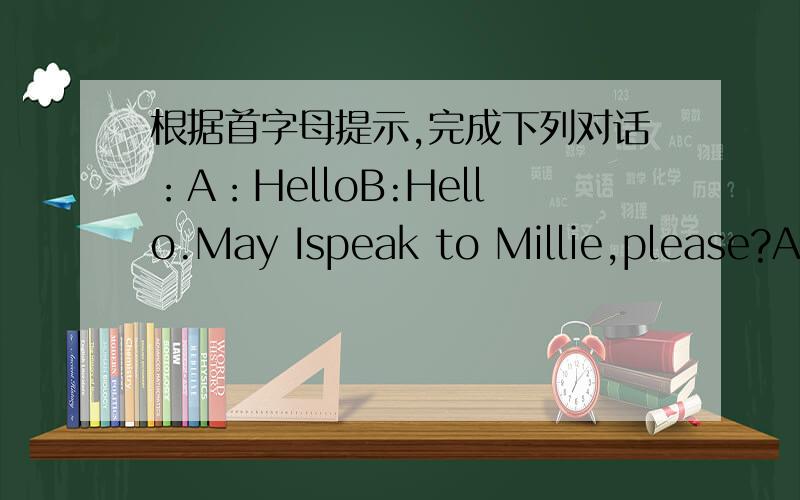 根据首字母提示,完成下列对话：A：HelloB:Hello.May Ispeak to Millie,please?A:This is Millie(1)s_______.Who is that?B:This is Neil.I am come from the USA.只要填这个空,其他我都会