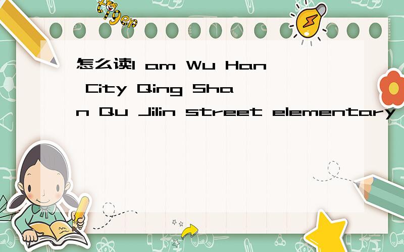 怎么读I am Wu Han City Qing Shan Qu Jilin street elementary school