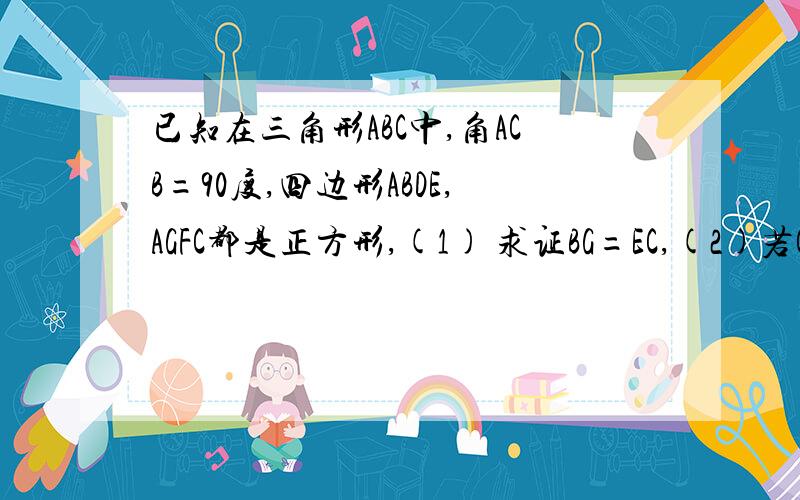 已知在三角形ABC中,角ACB=90度,四边形ABDE,AGFC都是正方形,(1) 求证BG=EC,(2)若CE=5,AG=4,求△ACE的面积