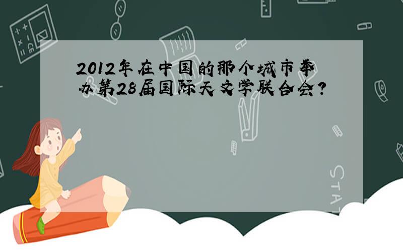 2012年在中国的那个城市举办第28届国际天文学联合会?