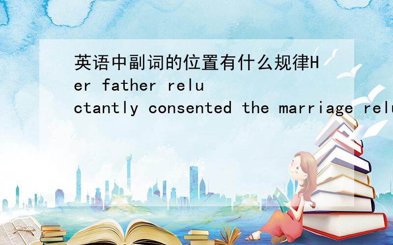 英语中副词的位置有什么规律Her father reluctantly consented the marriage relucctantly 为什么不放到句尾