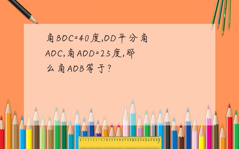 角BOC=40度,OD平分角AOC,角AOD=25度,那么角AOB等于?