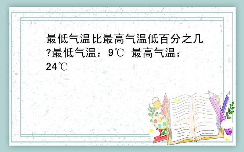 最低气温比最高气温低百分之几?最低气温：9℃ 最高气温：24℃