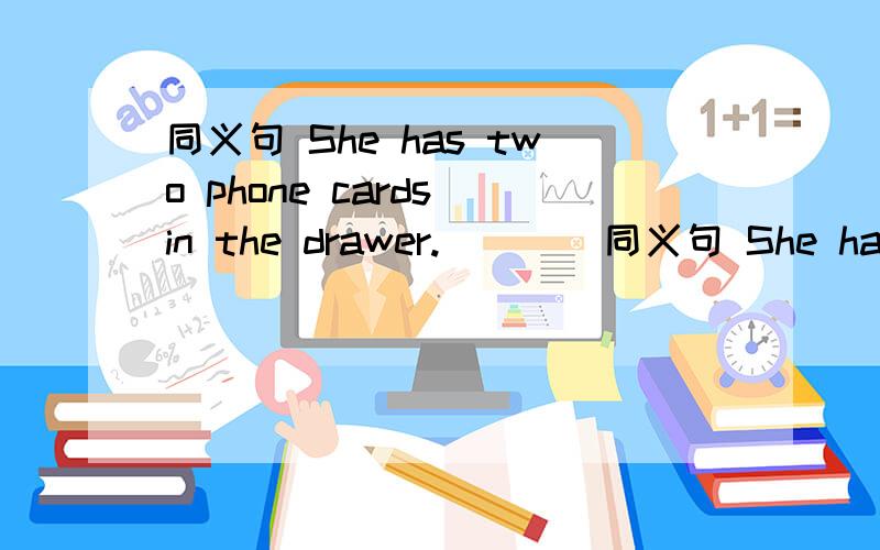 同义句 She has two phone cards in the drawer.（）（）同义句 She has two phone cards in the drawer.（）（）two phone cards in her drawer.