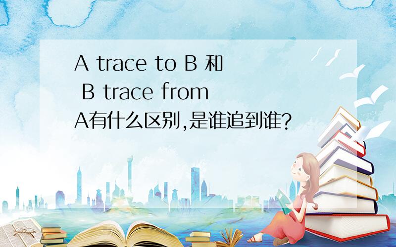 A trace to B 和 B trace from A有什么区别,是谁追到谁?
