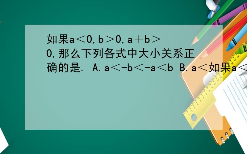 如果a＜0,b＞0,a＋b＞0,那么下列各式中大小关系正确的是. A.a＜-b＜-a＜b B.a＜如果a＜0,b＞0,a＋b＞0,那么下列各式中大小关系正确的是.A.a＜-b＜-a＜bB.a＜-b＜b＜aC.-b＜a＜b＜-aD.-b＜a＜-a＜b