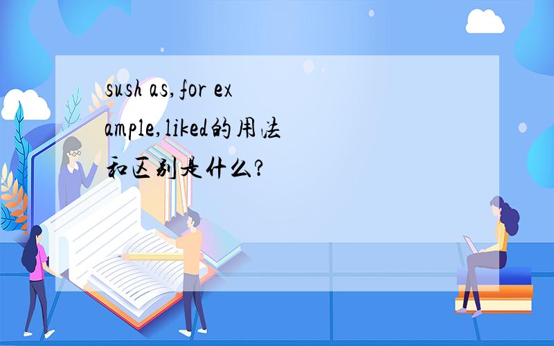 sush as,for example,liked的用法和区别是什么?