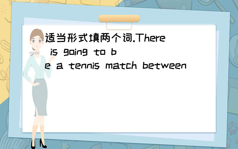适当形式填两个词.There is going to be a tennis match between_______and__________.两个空填他和我请给出正确形式.