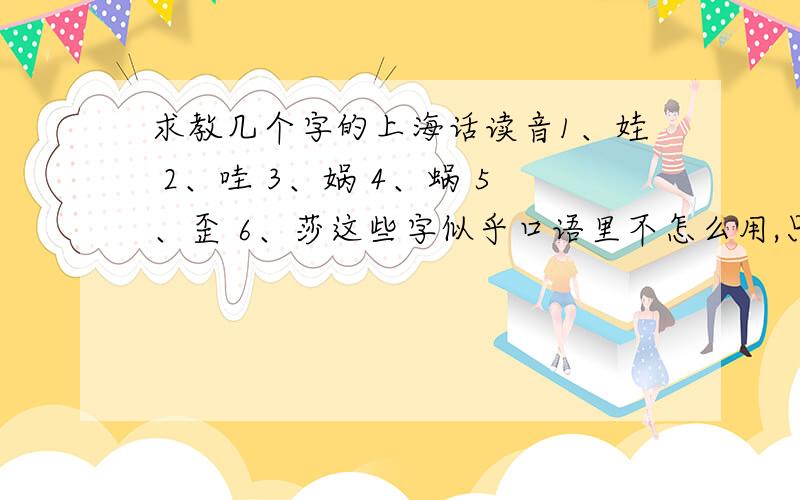 求教几个字的上海话读音1、娃 2、哇 3、娲 4、蜗 5、歪 6、莎这些字似乎口语里不怎么用,只是读书时用用,我想知道的就是它们的读书音.