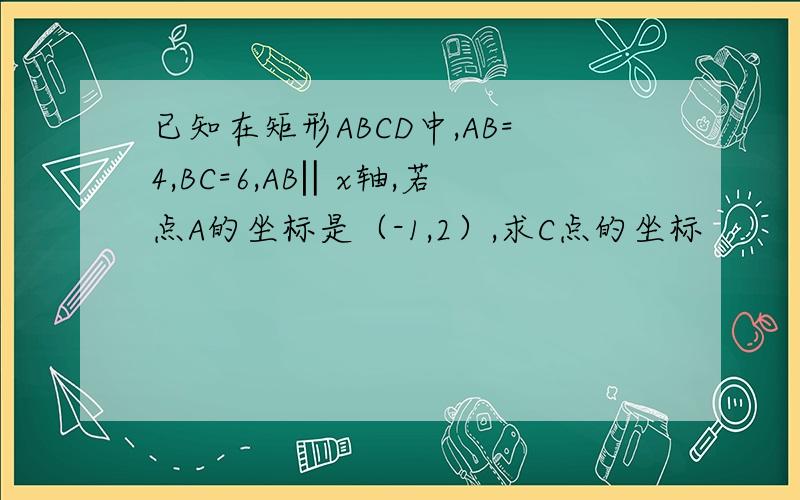 已知在矩形ABCD中,AB=4,BC=6,AB‖x轴,若点A的坐标是（-1,2）,求C点的坐标