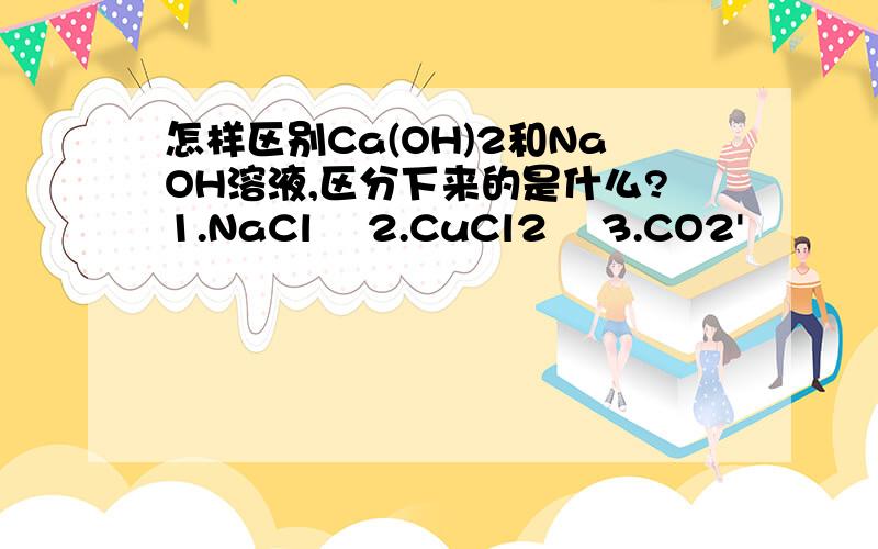 怎样区别Ca(OH)2和NaOH溶液,区分下来的是什么?1.NaCl    2.CuCl2    3.CO2'