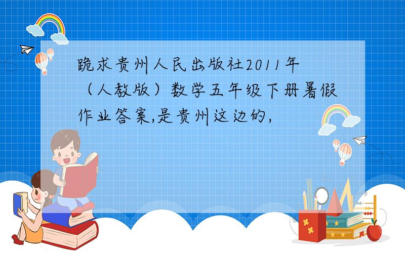 跪求贵州人民出版社2011年（人教版）数学五年级下册暑假作业答案,是贵州这边的,
