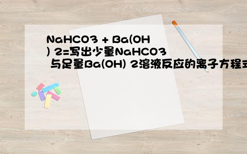 NaHCO3 + Ba(OH) 2=写出少量NaHCO3 与足量Ba(OH) 2溶液反应的离子方程式