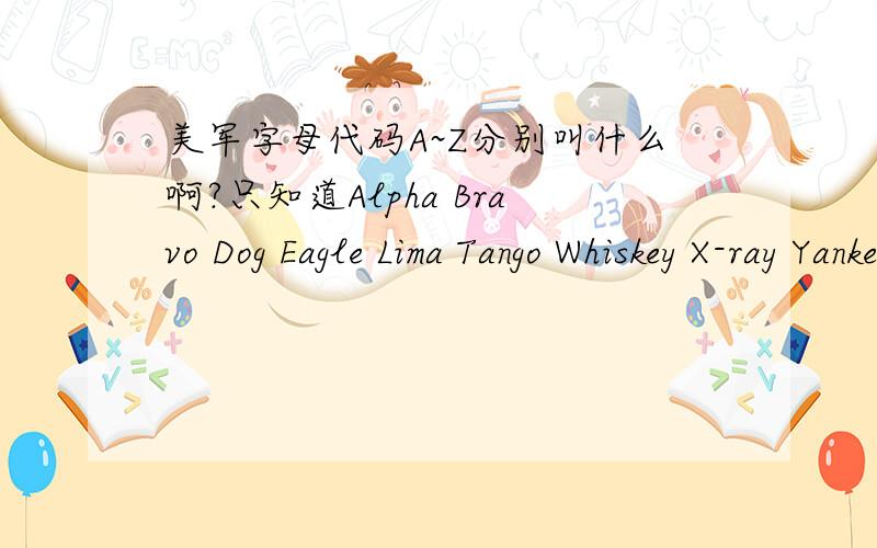 美军字母代码A~Z分别叫什么啊?只知道Alpha Bravo Dog Eagle Lima Tango Whiskey X-ray Yankee.其他几个字母分别代号什么?