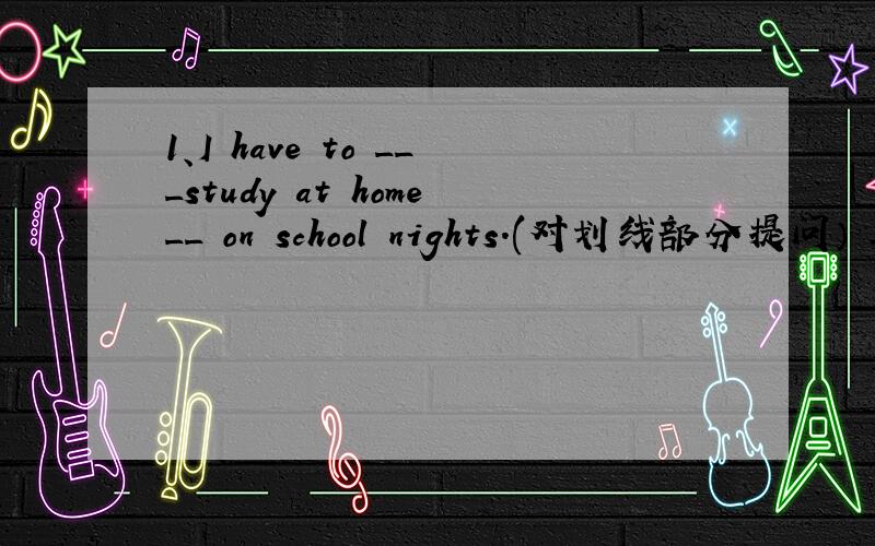 1、I have to ___study at home__ on school nights.(对划线部分提问） _______ _______ do you have athome?2、We are allowed to choose our own clothes,_____ _______?（反意疑问句）