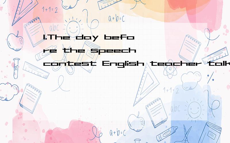 1.The day before the speech contest English teacher talked to me.参考答案说：在English teacher前加my就可以了2.As weather is fine,let us take a long walk.参考答案说：把As改为Since 就对了由于参考答案没有讲细,以上两