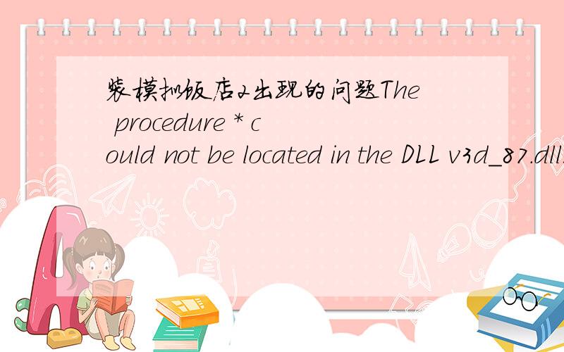 装模拟饭店2出现的问题The procedure * could not be located in the DLL v3d_87.dll我怎么解决啊谢谢啊