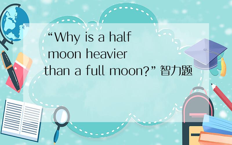 “Why is a half moon heavier than a full moon?”智力题